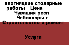 плотницкие столярные работы › Цена ­ 3 000 - Чувашия респ., Чебоксары г. Строительство и ремонт » Услуги   